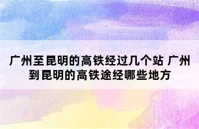 广州至昆明的高铁经过几个站 广州到昆明的高铁途经哪些地方